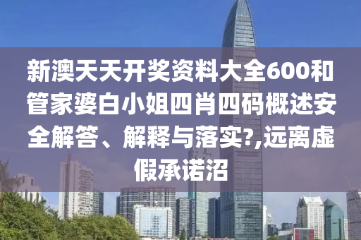 新澳天天开奖资料大全600和管家婆白小姐四肖四码概述安全解答、解释与落实?,远离虚假承诺沼