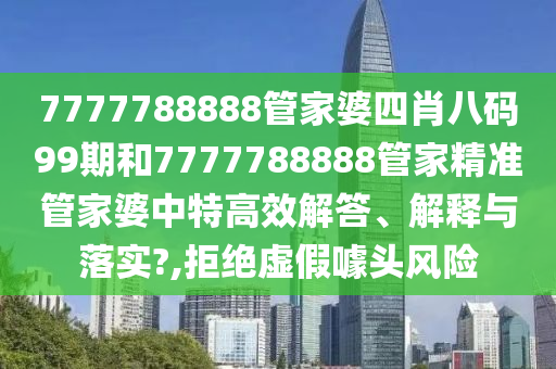7777788888管家婆四肖八码99期和7777788888管家精准管家婆中特高效解答、解释与落实?,拒绝虚假噱头风险