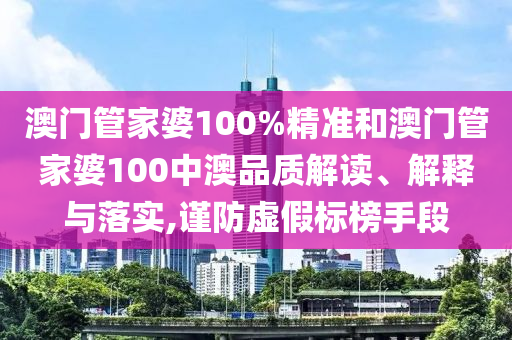 澳门管家婆100%精准和澳门管家婆100中澳品质解读、解释与落实,谨防虚假标榜手段