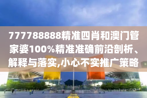 777788888精准四肖和澳门管家婆100%精准准确前沿剖析、解释与落实,小心不实推广策略