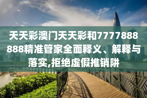 天天彩澳门天天彩和7777888888精准管家全面释义、解释与落实,拒绝虚假推销阱