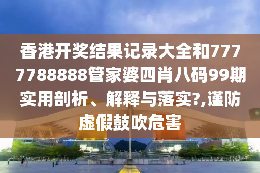 香港开奖结果记录大全和7777788888管家婆四肖八码99期实用剖析、解释与落实?,谨防虚假鼓吹危害
