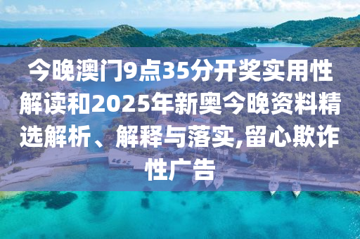 今晚澳门9点35分开奖实用性解读和2025年新奥今晚资料精选解析、解释与落实,留心欺诈性广告