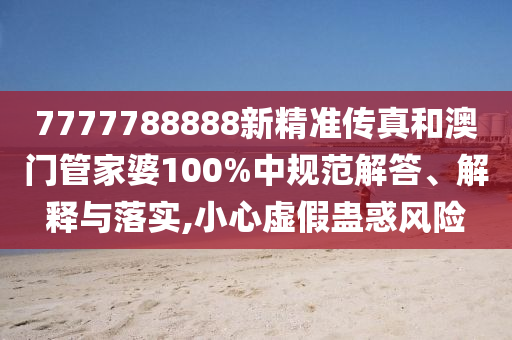 7777788888新精准传真和澳门管家婆100%中规范解答、解释与落实,小心虚假蛊惑风险