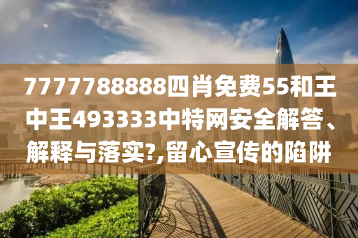 7777788888四肖免费55和王中王493333中特网安全解答、解释与落实?,留心宣传的陷阱