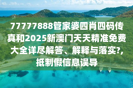 77777888管家婆四肖四码传真和2025新澳门天天精准免费大全详尽解答、解释与落实?,抵制假信息误导