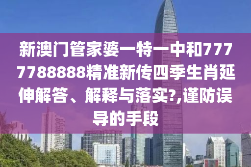 新澳门管家婆一特一中和7777788888精准新传四季生肖延伸解答、解释与落实?,谨防误导的手段