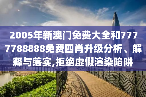 2005年新澳门免费大全和7777788888免费四肖升级分析、解释与落实,拒绝虚假渲染陷阱