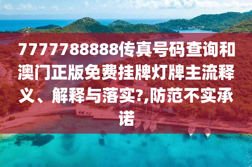 7777788888传真号码查询和澳门正版免费挂牌灯牌主流释义、解释与落实?,防范不实承诺