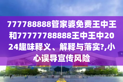 777788888管家婆免费王中王和77777788888王中王中2024趣味释义、解释与落实?,小心误导宣传风险