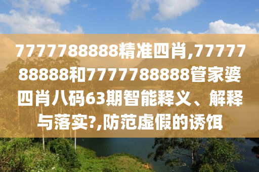 7777788888精准四肖,7777788888和7777788888管家婆四肖八码63期智能释义、解释与落实?,防范虚假的诱饵