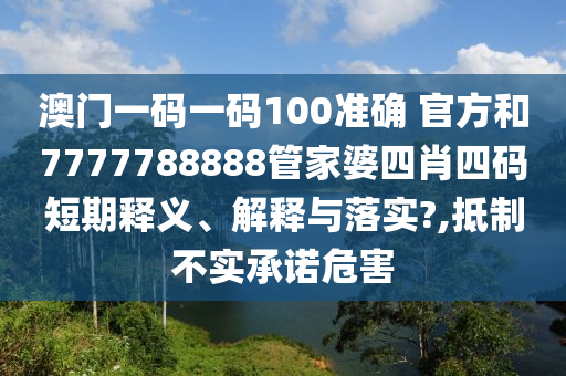 澳门一码一码100准确 官方和7777788888管家婆四肖四码短期释义、解释与落实?,抵制不实承诺危害