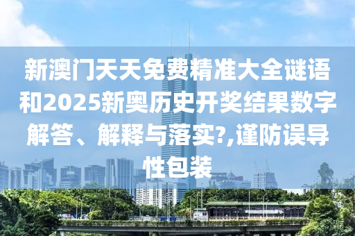新澳门天天免费精准大全谜语和2025新奥历史开奖结果数字解答、解释与落实?,谨防误导性包装