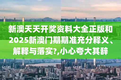 新澳天天开奖资料大全正版和2025新澳门期期准充分释义、解释与落实?,小心夸大其辞