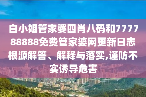 白小姐管家婆四肖八码和777788888免费管家婆网更新日志根源解答、解释与落实,谨防不实诱导危害