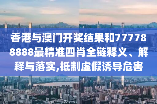 香港与澳门开奖结果和777788888最精准四肖全链释义、解释与落实,抵制虚假诱导危害