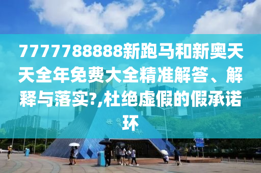 7777788888新跑马和新奥天天全年免费大全精准解答、解释与落实?,杜绝虚假的假承诺环