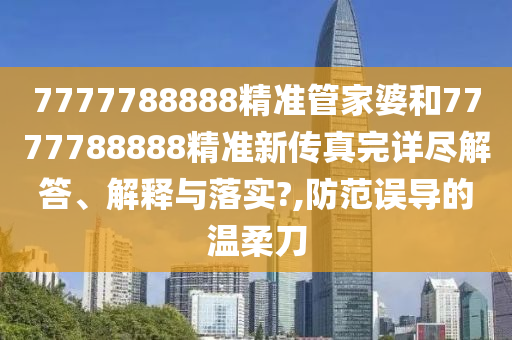 7777788888精准管家婆和7777788888精准新传真完详尽解答、解释与落实?,防范误导的温柔刀