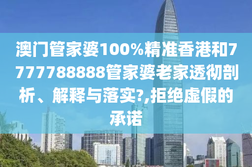 澳门管家婆100%精准香港和7777788888管家婆老家透彻剖析、解释与落实?,拒绝虚假的承诺