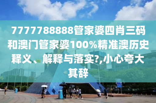 7777788888管家婆四肖三码和澳门管家婆100%精准澳历史释义、解释与落实?,小心夸大其辞