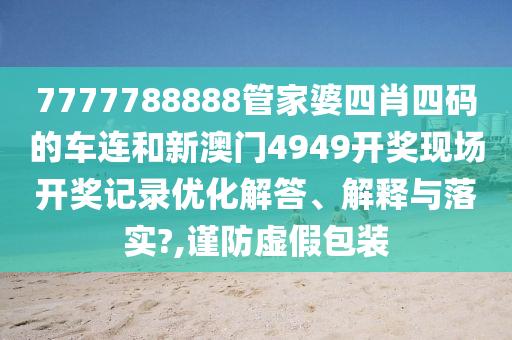 7777788888管家婆四肖四码的车连和新澳门4949开奖现场开奖记录优化解答、解释与落实?,谨防虚假包装