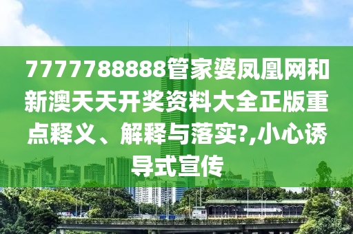 7777788888管家婆凤凰网和新澳天天开奖资料大全正版重点释义、解释与落实?,小心诱导式宣传
