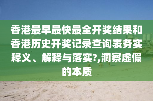 香港最早最快最全开奖结果和香港历史开奖记录查询表务实释义、解释与落实?,洞察虚假的本质