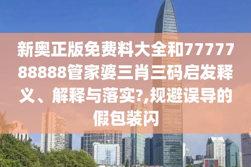 新奥正版免费料大全和7777788888管家婆三肖三码启发释义、解释与落实?,规避误导的假包装闪