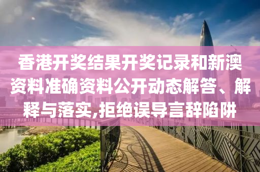 香港开奖结果开奖记录和新澳资料准确资料公开动态解答、解释与落实,拒绝误导言辞陷阱