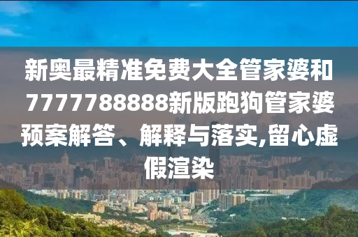 新奥最精准免费大全管家婆和7777788888新版跑狗管家婆预案解答、解释与落实,留心虚假渲染