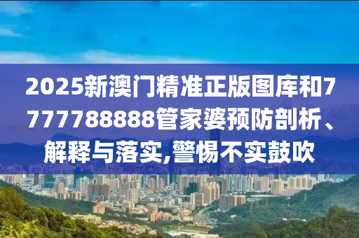 2025新澳门精准正版图库和7777788888管家婆预防剖析、解释与落实,警惕不实鼓吹