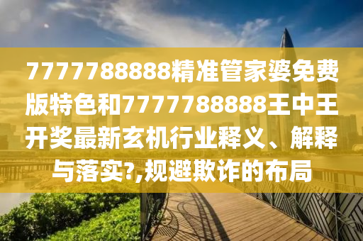 7777788888精准管家婆免费版特色和7777788888王中王开奖最新玄机行业释义、解释与落实?,规避欺诈的布局