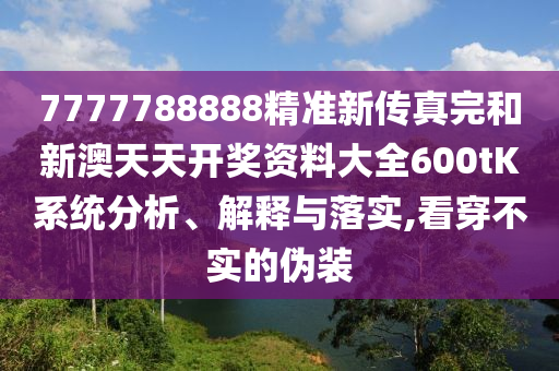7777788888精准新传真完和新澳天天开奖资料大全600tK系统分析、解释与落实,看穿不实的伪装
