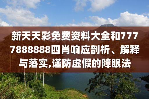 新天天彩免费资料大全和7777888888四肖响应剖析、解释与落实,谨防虚假的障眼法