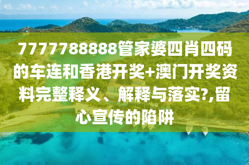 7777788888管家婆四肖四码的车连和香港开奖+澳门开奖资料完整释义、解释与落实?,留心宣传的陷阱