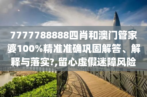 7777788888四肖和澳门管家婆100%精准准确巩固解答、解释与落实?,留心虚假迷障风险