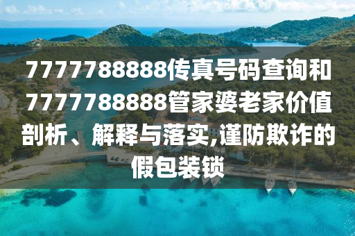 7777788888传真号码查询和7777788888管家婆老家价值剖析、解释与落实,谨防欺诈的假包装锁