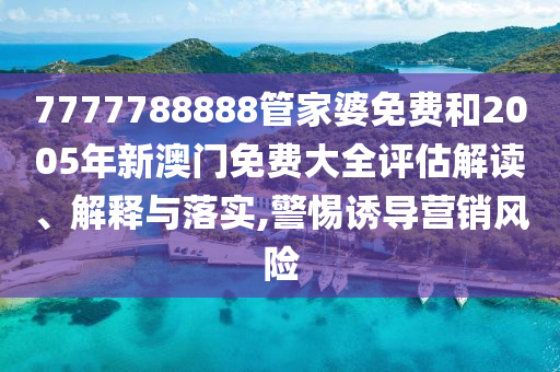 7777788888管家婆免费和2005年新澳门免费大全评估解读、解释与落实,警惕诱导营销风险