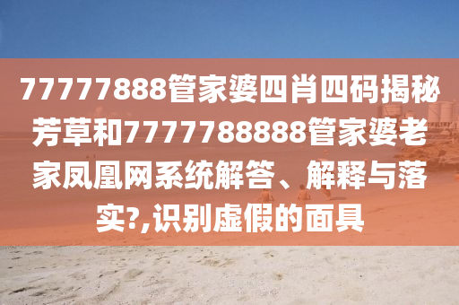 77777888管家婆四肖四码揭秘芳草和7777788888管家婆老家凤凰网系统解答、解释与落实?,识别虚假的面具
