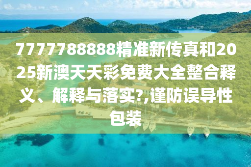 7777788888精准新传真和2025新澳天天彩免费大全整合释义、解释与落实?,谨防误导性包装