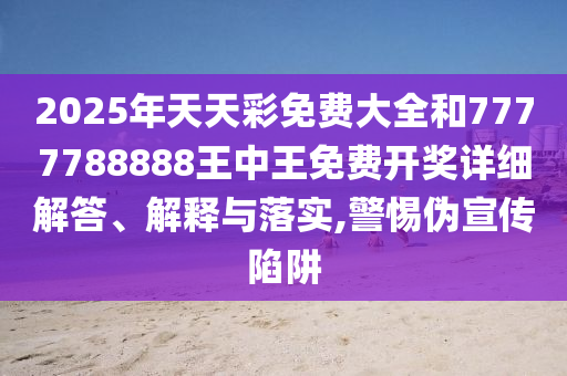 2025年天天彩免费大全和7777788888王中王免费开奖详细解答、解释与落实,警惕伪宣传陷阱