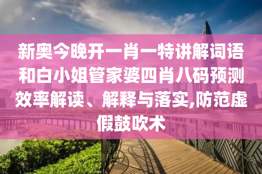 新奥今晚开一肖一特讲解词语和白小姐管家婆四肖八码预测效率解读、解释与落实,防范虚假鼓吹术
