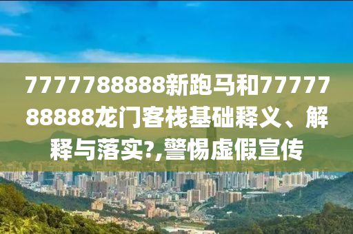 7777788888新跑马和7777788888龙门客栈基础释义、解释与落实?,警惕虚假宣传
