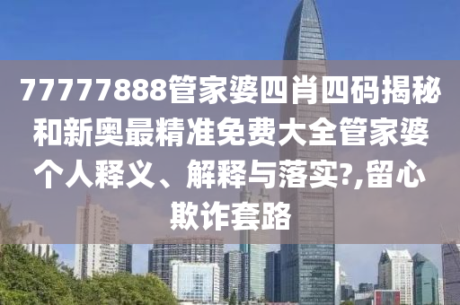77777888管家婆四肖四码揭秘和新奥最精准免费大全管家婆个人释义、解释与落实?,留心欺诈套路