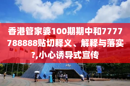 香港管家婆100期期中和7777788888贴切释义、解释与落实?,小心诱导式宣传