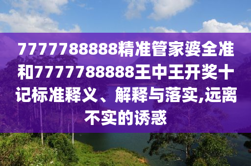 7777788888精准管家婆全准和7777788888王中王开奖十记标准释义、解释与落实,远离不实的诱惑
