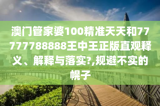 澳门管家婆100精准天天和77777788888王中王正版直观释义、解释与落实?,规避不实的幌子