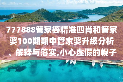777888管家婆精准四肖和管家婆100期期中管家婆升级分析、解释与落实,小心虚假的幌子