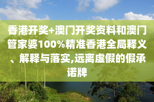 香港开奖+澳门开奖资料和澳门管家婆100%精准香港全局释义、解释与落实,远离虚假的假承诺牌