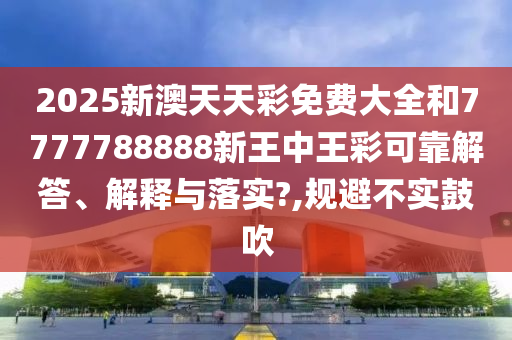 2025新澳天天彩免费大全和7777788888新王中王彩可靠解答、解释与落实?,规避不实鼓吹